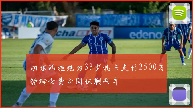 切尔西拒绝为33岁扎卡支付2500万镑转会费合同仅剩两年