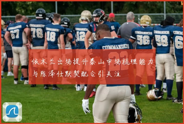 依木兰出场提升泰山中场梳理能力与陈泽仕默契配合引关注