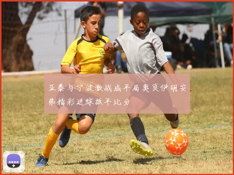 亚泰与宁波激战成平局奥莫伊胡安弗精彩进球扳平比分