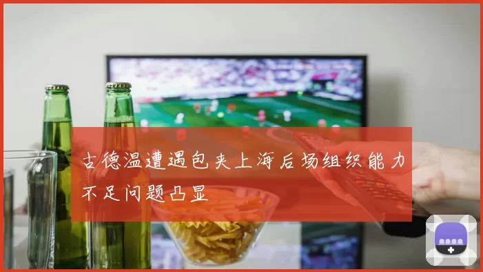 古德温遭遇包夹上海后场组织能力不足问题凸显