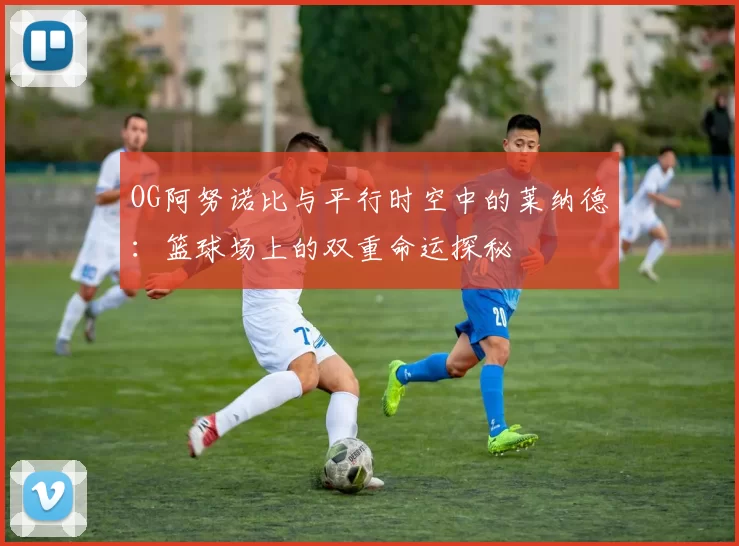 OG阿努诺比与平行时空中的莱纳德：篮球场上的双重命运探秘