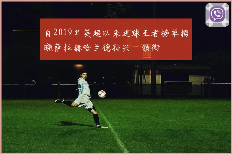 自2019年英超以来进球王者榜单揭晓萨拉赫哈兰德孙兴慜领衔