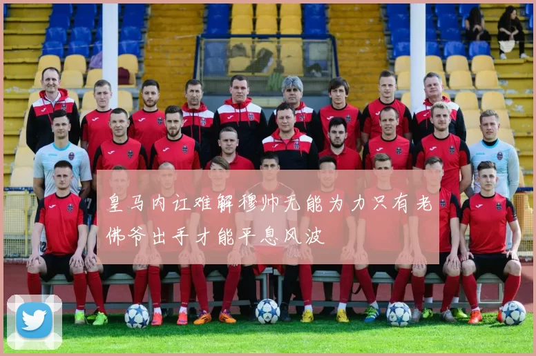 皇马内讧难解穆帅无能为力只有老佛爷出手才能平息风波