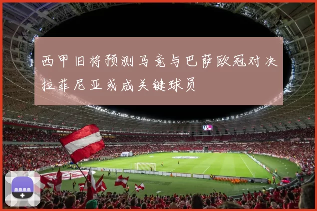 西甲旧将预测马竞与巴萨欧冠对决拉菲尼亚或成关键球员