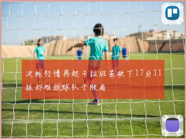 次轮行情再起卡拉班虽砍下17分11板却难救球队于败局