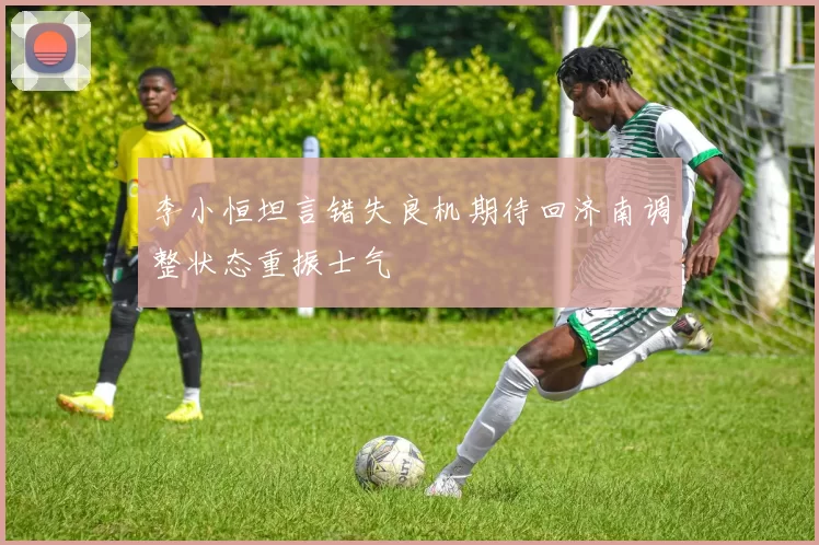 李小恒坦言错失良机期待回济南调整状态重振士气