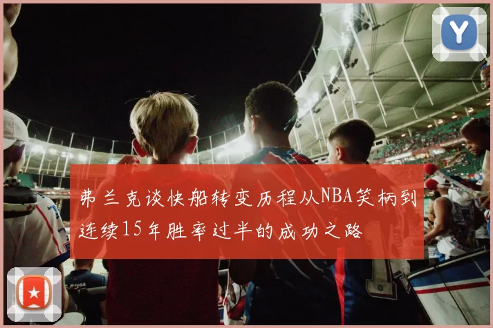 弗兰克谈快船转变历程从NBA笑柄到连续15年胜率过半的成功之路