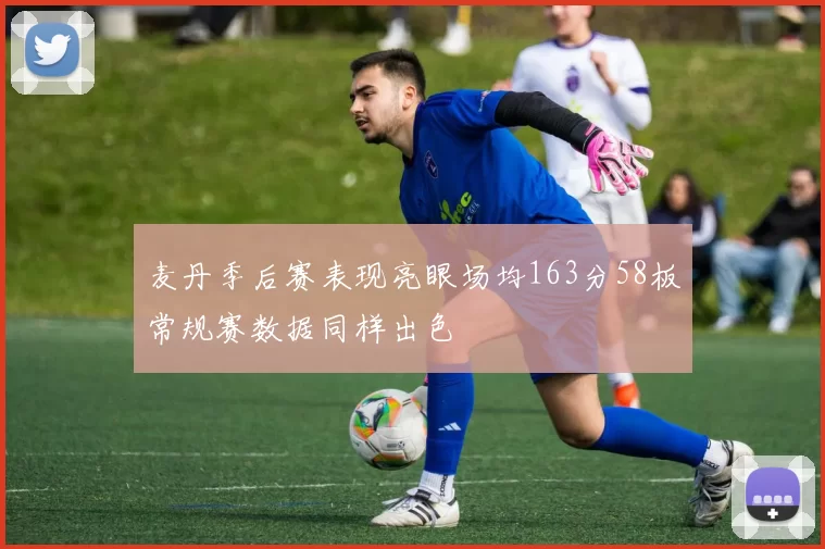 麦丹季后赛表现亮眼场均163分58板常规赛数据同样出色