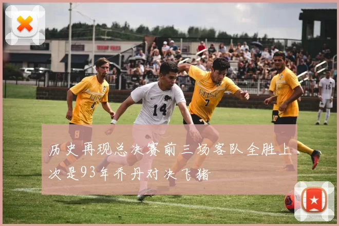 历史再现总决赛前三场客队全胜上次是93年乔丹对决飞猪