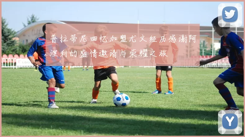 普拉蒂尼回忆加盟尤文经历感谢阿涅利的盛情邀请与荣耀之旅