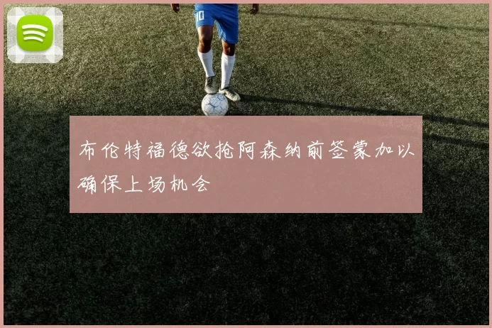 布伦特福德欲抢阿森纳前签蒙加以确保上场机会