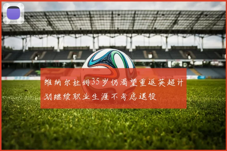维纳尔杜姆35岁仍渴望重返英超计划继续职业生涯不考虑退役