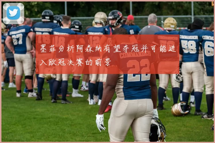 墨菲分析阿森纳有望夺冠并可能进入欧冠决赛的前景