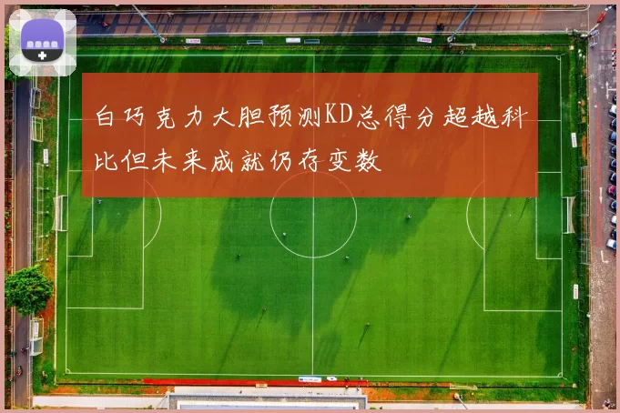 白巧克力大胆预测KD总得分超越科比但未来成就仍存变数