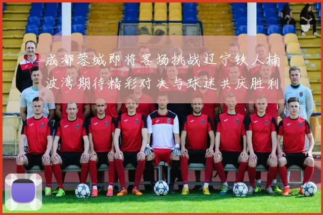 成都蓉城即将客场挑战辽宁铁人楠波湾期待精彩对决与球迷共庆胜利