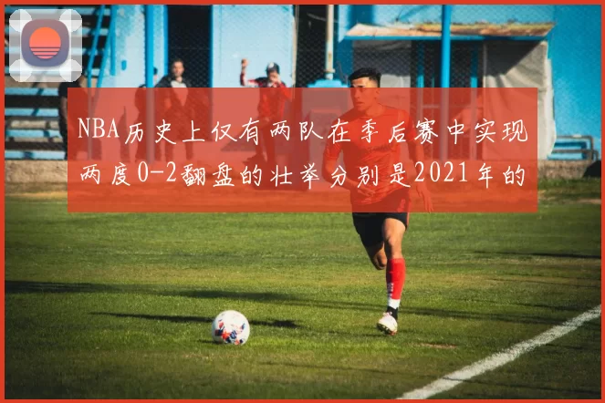 NBA历史上仅有两队在季后赛中实现两度0-2翻盘的壮举分别是2021年的雄鹿与快船