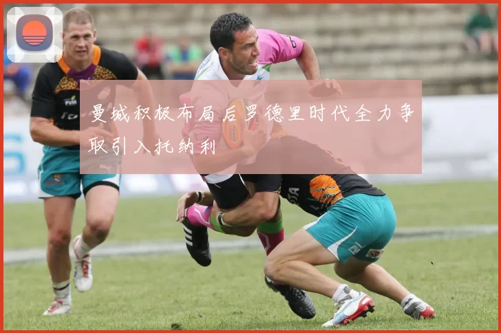 曼城积极布局后罗德里时代全力争取引入托纳利