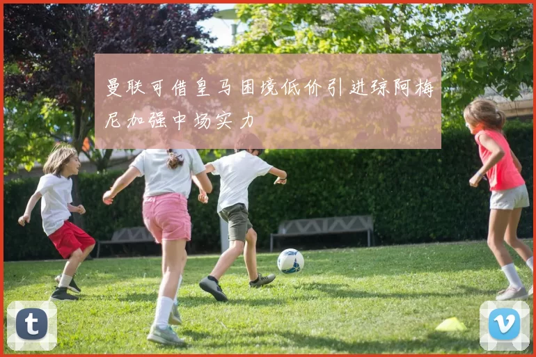 曼联可借皇马困境低价引进琼阿梅尼加强中场实力