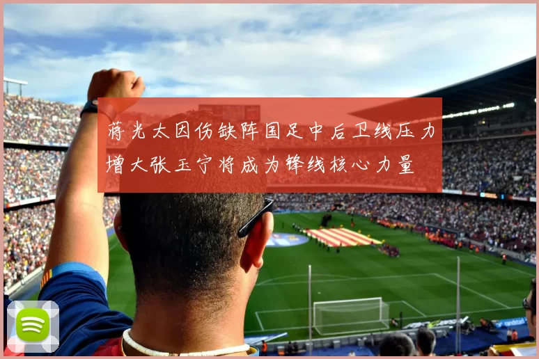 蒋光太因伤缺阵国足中后卫线压力增大张玉宁将成为锋线核心力量