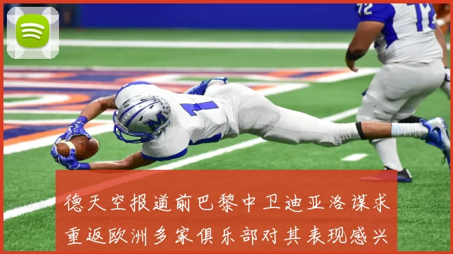 德天空报道前巴黎中卫迪亚洛谋求重返欧洲多家俱乐部对其表现感兴趣