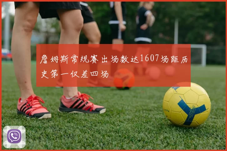 詹姆斯常规赛出场数达1607场距历史第一仅差四场