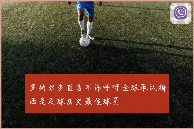 罗纳尔多直言不讳呼吁全球承认梅西是足球历史最佳球员