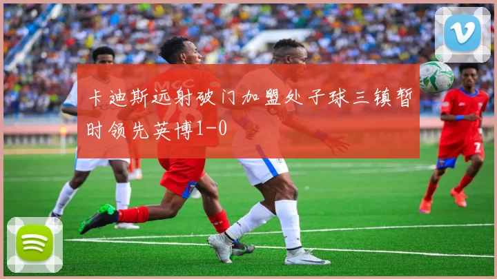 卡迪斯远射破门加盟处子球三镇暂时领先英博1-0