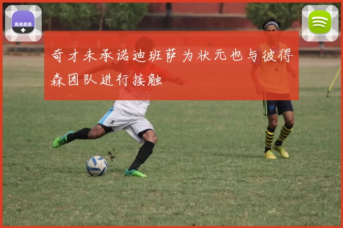 奇才未承诺迪班萨为状元也与彼得森团队进行接触