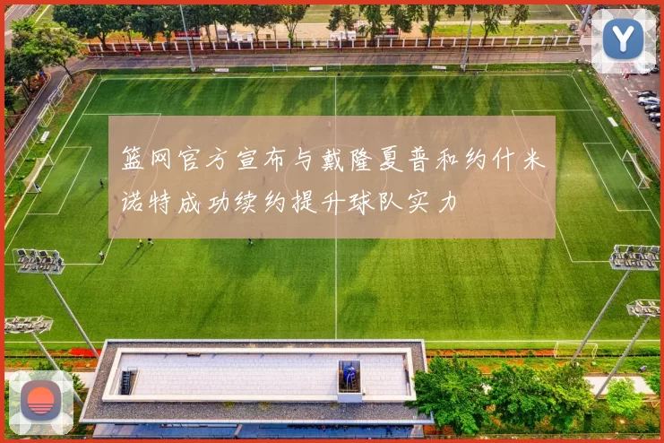 篮网官方宣布与戴隆夏普和约什米诺特成功续约提升球队实力