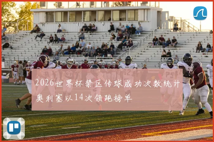 2026世界杯禁区传球成功次数统计奥利塞以14次领跑榜单