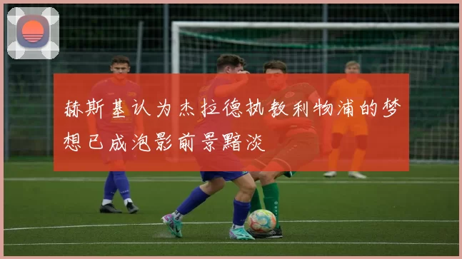 赫斯基认为杰拉德执教利物浦的梦想已成泡影前景黯淡