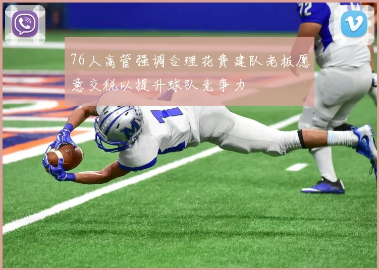 76人高管强调合理花费建队老板愿意交税以提升球队竞争力