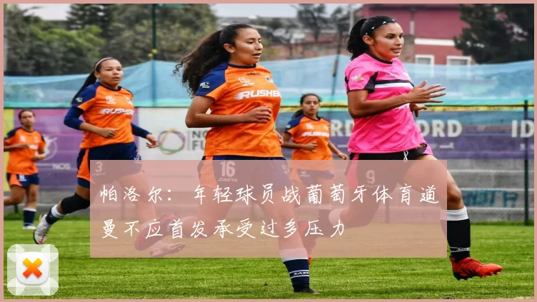 帕洛尔：年轻球员战葡萄牙体育道曼不应首发承受过多压力