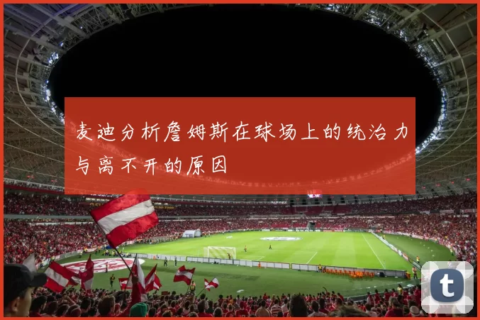 麦迪分析詹姆斯在球场上的统治力与离不开的原因