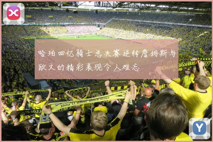 哈珀回忆骑士总决赛逆转詹姆斯与欧文的精彩表现令人难忘