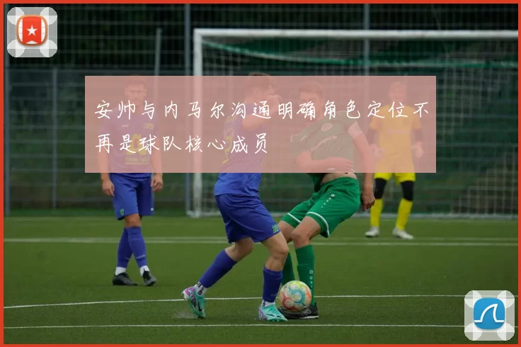 安帅与内马尔沟通明确角色定位不再是球队核心成员