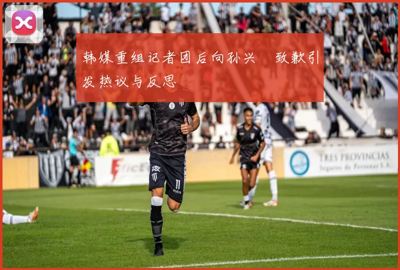 韩媒重组记者团后向孙兴慜致歉引发热议与反思