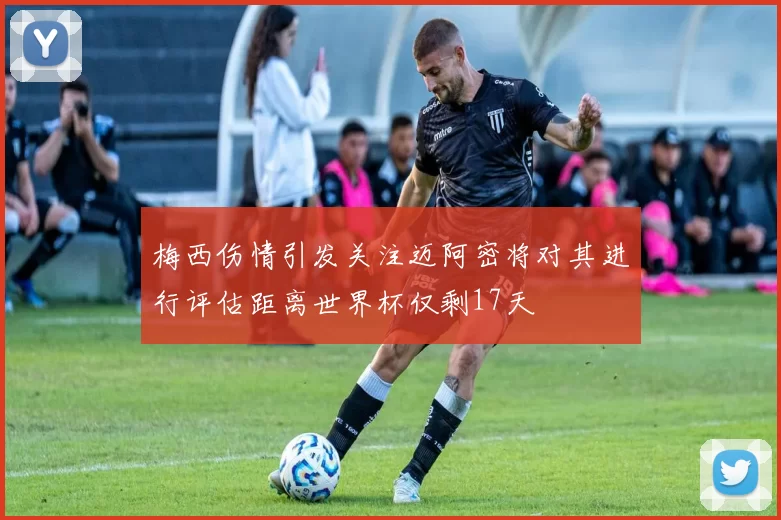 梅西伤情引发关注迈阿密将对其进行评估距离世界杯仅剩17天
