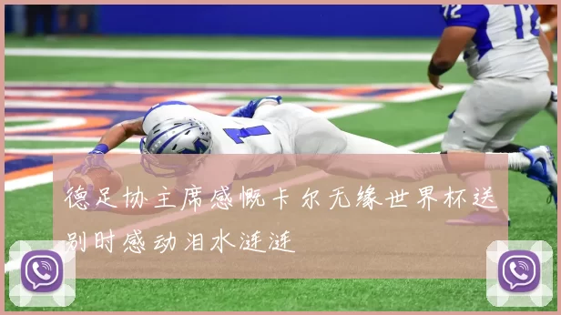 德足协主席感慨卡尔无缘世界杯送别时感动泪水涟涟