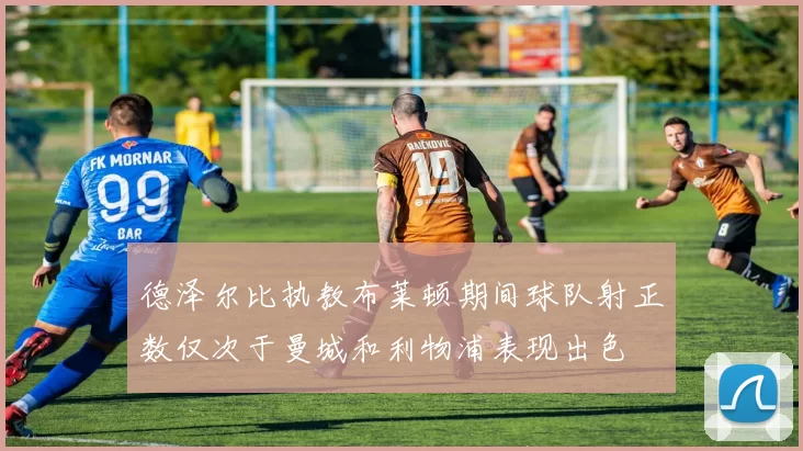 德泽尔比执教布莱顿期间球队射正数仅次于曼城和利物浦表现出色