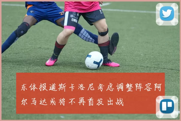 东体报道斯卡洛尼考虑调整阵容阿尔马达或将不再首发出战